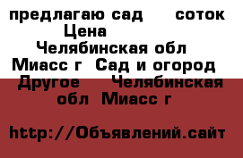 предлагаю сад 5,8 соток › Цена ­ 280 000 - Челябинская обл., Миасс г. Сад и огород » Другое   . Челябинская обл.,Миасс г.